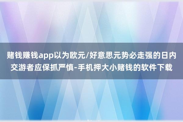 赌钱赚钱app以为欧元/好意思元势必走强的日内交游者应保抓严慎-手机押大小赌钱的软件下载