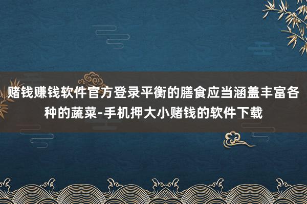赌钱赚钱软件官方登录平衡的膳食应当涵盖丰富各种的蔬菜-手机押大小赌钱的软件下载