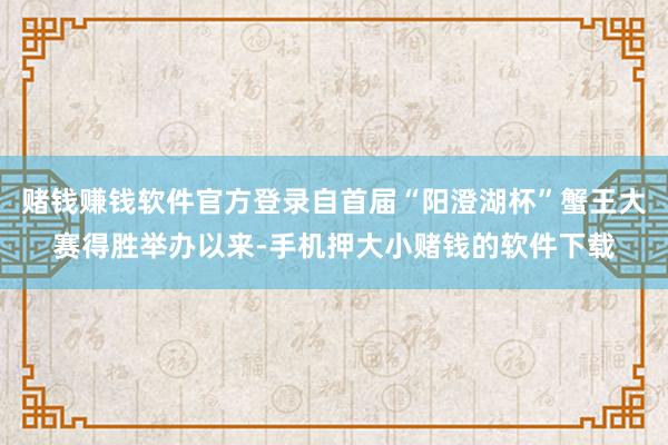 赌钱赚钱软件官方登录自首届“阳澄湖杯”蟹王大赛得胜举办以来-手机押大小赌钱的软件下载