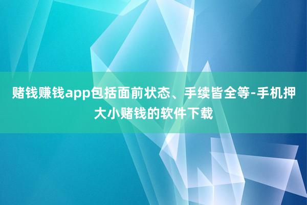 赌钱赚钱app包括面前状态、手续皆全等-手机押大小赌钱的软件下载