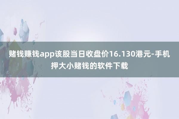 赌钱赚钱app该股当日收盘价16.130港元-手机押大小赌钱的软件下载