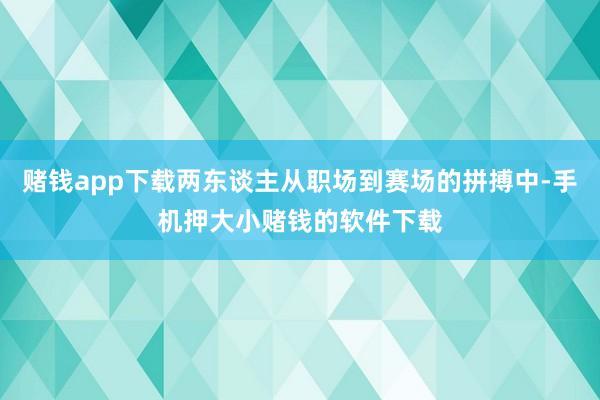 赌钱app下载两东谈主从职场到赛场的拼搏中-手机押大小赌钱的软件下载