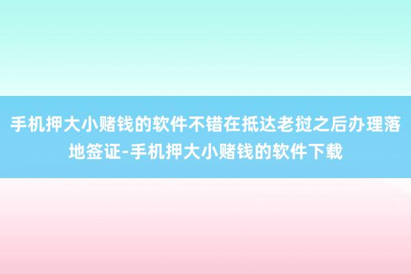手机押大小赌钱的软件不错在抵达老挝之后办理落地签证-手机押大小赌钱的软件下载