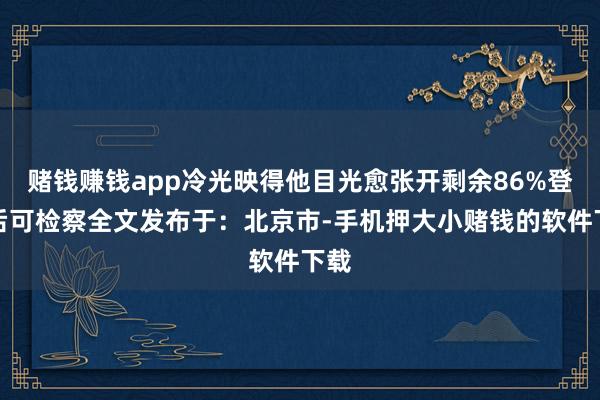 赌钱赚钱app冷光映得他目光愈张开剩余86%登录后可检察全文发布于：北京市-手机押大小赌钱的软件下载