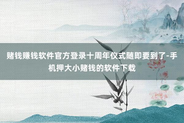 赌钱赚钱软件官方登录十周年仪式随即要到了-手机押大小赌钱的软件下载