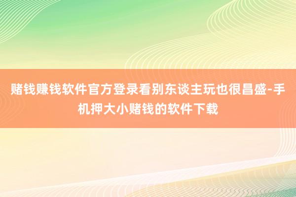 赌钱赚钱软件官方登录看别东谈主玩也很昌盛-手机押大小赌钱的软件下载