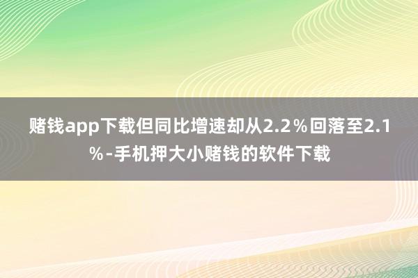 赌钱app下载但同比增速却从2.2％回落至2.1％-手机押大小赌钱的软件下载