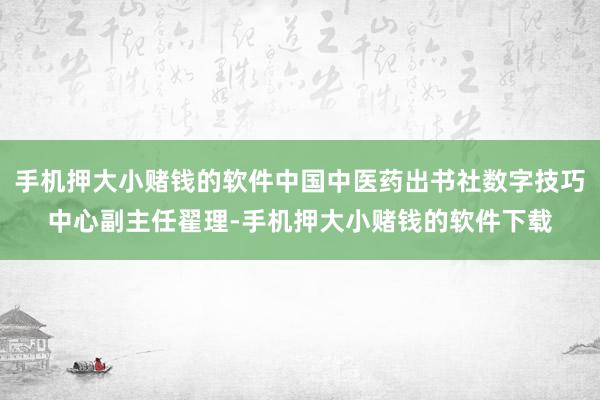 手机押大小赌钱的软件中国中医药出书社数字技巧中心副主任翟理-手机押大小赌钱的软件下载