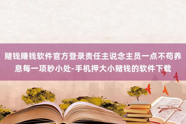 赌钱赚钱软件官方登录责任主说念主员一点不苟养息每一项眇小处-手机押大小赌钱的软件下载