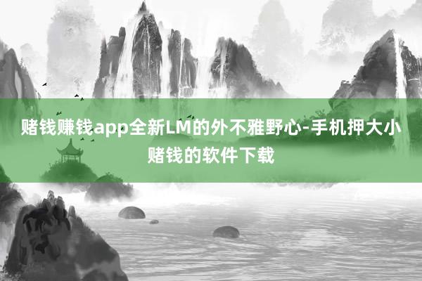 赌钱赚钱app全新LM的外不雅野心-手机押大小赌钱的软件下载