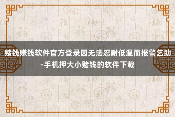 赌钱赚钱软件官方登录因无法忍耐低温而报警乞助-手机押大小赌钱的软件下载