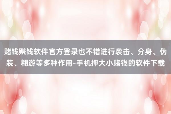 赌钱赚钱软件官方登录也不错进行袭击、分身、伪装、翱游等多种作用-手机押大小赌钱的软件下载