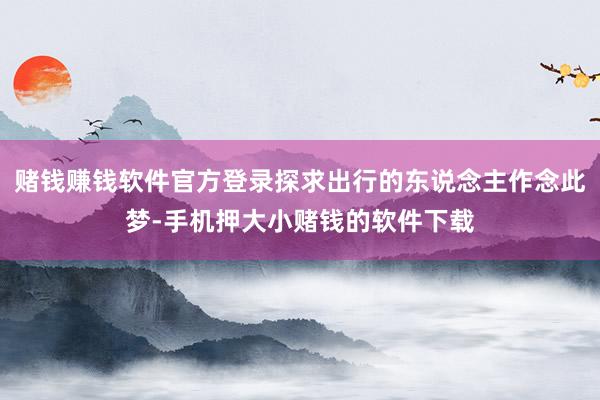 赌钱赚钱软件官方登录探求出行的东说念主作念此梦-手机押大小赌钱的软件下载