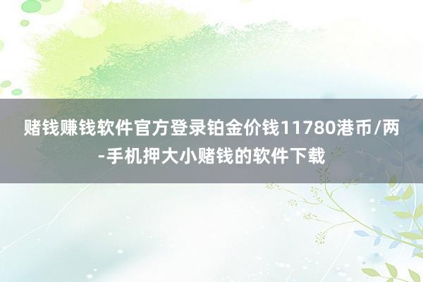 赌钱赚钱软件官方登录铂金价钱11780港币/两-手机押大小赌钱的软件下载