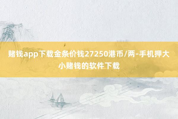 赌钱app下载金条价钱27250港币/两-手机押大小赌钱的软件下载
