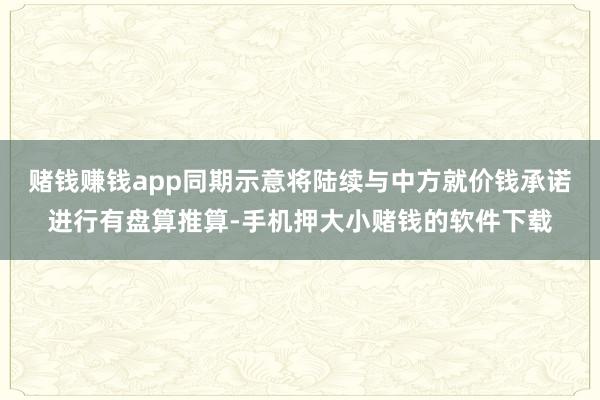 赌钱赚钱app同期示意将陆续与中方就价钱承诺进行有盘算推算-手机押大小赌钱的软件下载