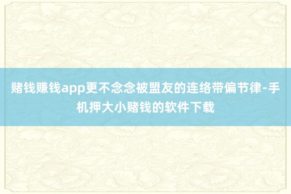 赌钱赚钱app更不念念被盟友的连络带偏节律-手机押大小赌钱的软件下载