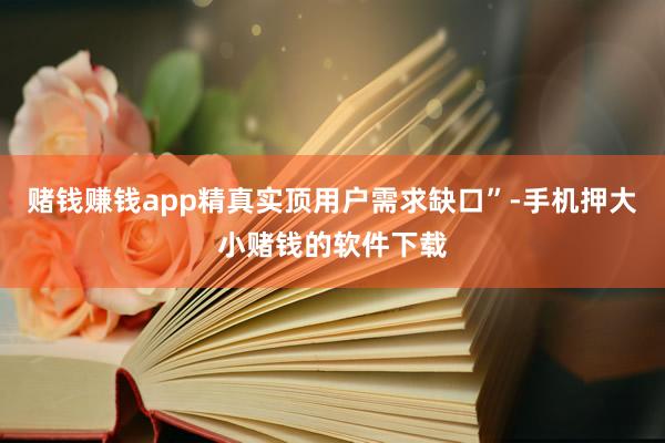 赌钱赚钱app精真实顶用户需求缺口”-手机押大小赌钱的软件下载