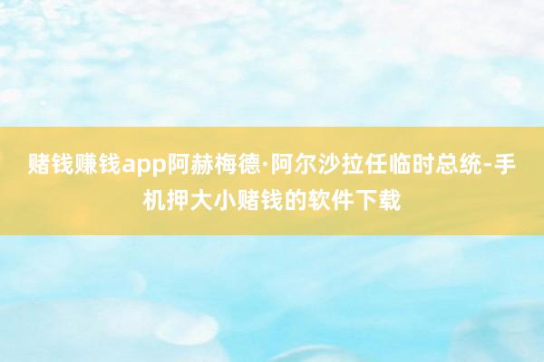 赌钱赚钱app阿赫梅德·阿尔沙拉任临时总统-手机押大小赌钱的软件下载