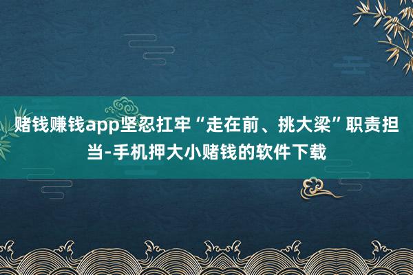 赌钱赚钱app坚忍扛牢“走在前、挑大梁”职责担当-手机押大小赌钱的软件下载