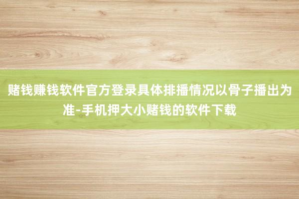 赌钱赚钱软件官方登录具体排播情况以骨子播出为准-手机押大小赌钱的软件下载