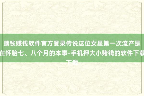 赌钱赚钱软件官方登录传说这位女星第一次流产是在怀胎七、八个月的本事-手机押大小赌钱的软件下载