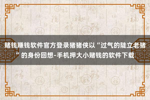 赌钱赚钱软件官方登录猪猪侠以“过气的陡立老猪”的身份回想-手机押大小赌钱的软件下载
