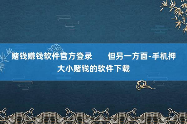 赌钱赚钱软件官方登录 但另一方面-手机押大小赌钱的软件下载