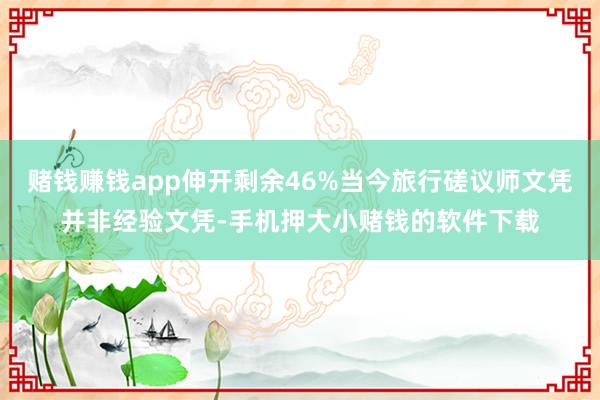 赌钱赚钱app伸开剩余46%当今旅行磋议师文凭并非经验文凭-手机押大小赌钱的软件下载