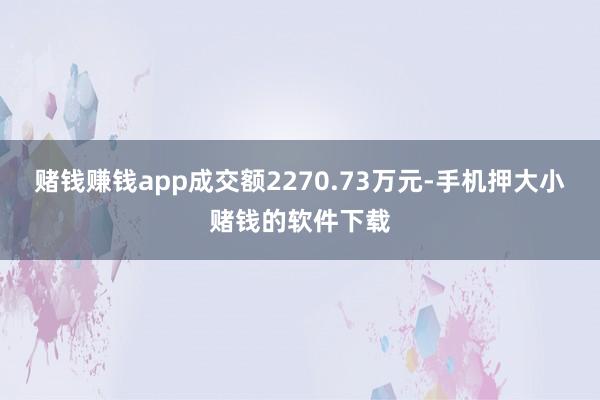赌钱赚钱app成交额2270.73万元-手机押大小赌钱的软件下载