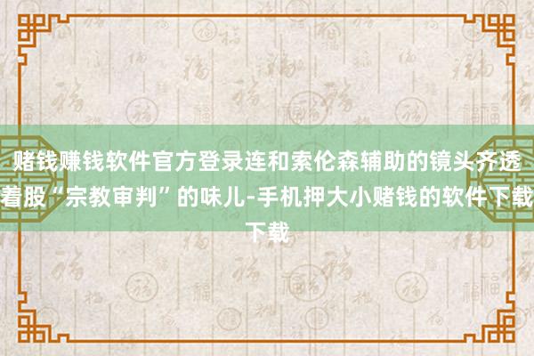 赌钱赚钱软件官方登录连和索伦森辅助的镜头齐透着股“宗教审判”的味儿-手机押大小赌钱的软件下载