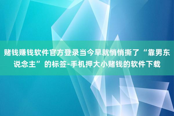 赌钱赚钱软件官方登录当今早就悄悄撕了 “靠男东说念主” 的标签-手机押大小赌钱的软件下载