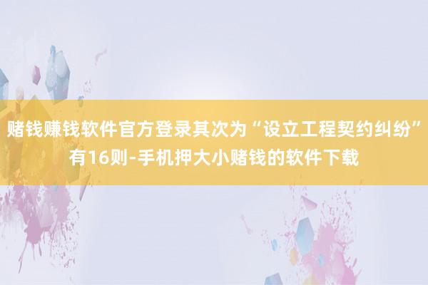 赌钱赚钱软件官方登录其次为“设立工程契约纠纷”有16则-手机押大小赌钱的软件下载