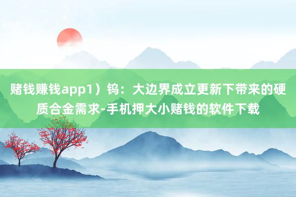 赌钱赚钱app1）钨：大边界成立更新下带来的硬质合金需求-手机押大小赌钱的软件下载
