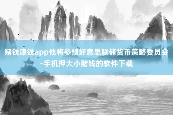 赌钱赚钱app他将参预好意思联储货币策略委员会-手机押大小赌钱的软件下载