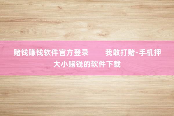 赌钱赚钱软件官方登录        我敢打赌-手机押大小赌钱的软件下载