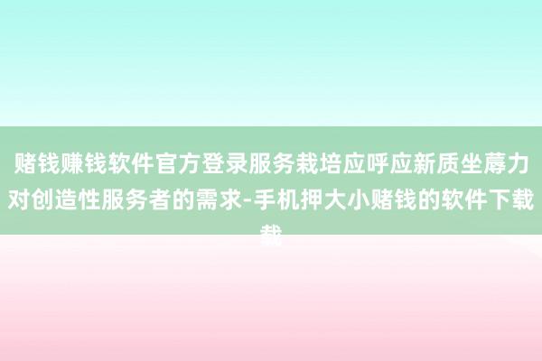 赌钱赚钱软件官方登录服务栽培应呼应新质坐蓐力对创造性服务者的需求-手机押大小赌钱的软件下载