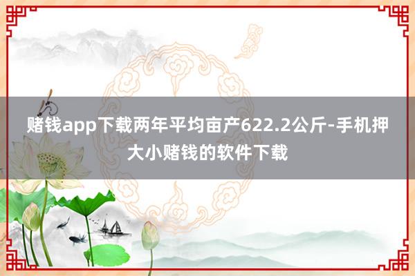 赌钱app下载两年平均亩产622.2公斤-手机押大小赌钱的软件下载