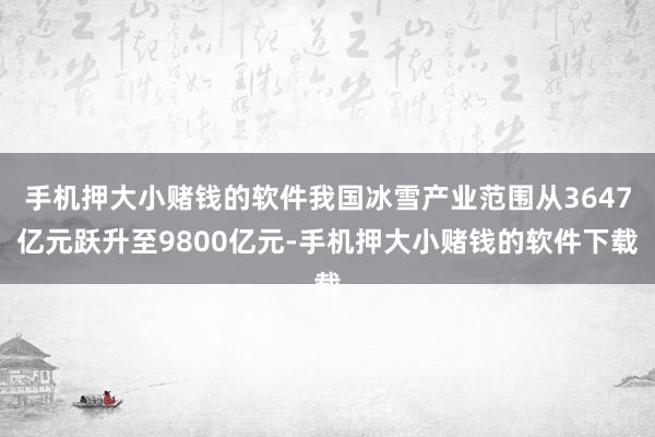 手机押大小赌钱的软件我国冰雪产业范围从3647亿元跃升至9800亿元-手机押大小赌钱的软件下载