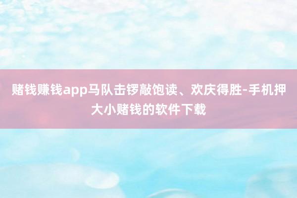 赌钱赚钱app马队击锣敲饱读、欢庆得胜-手机押大小赌钱的软件下载