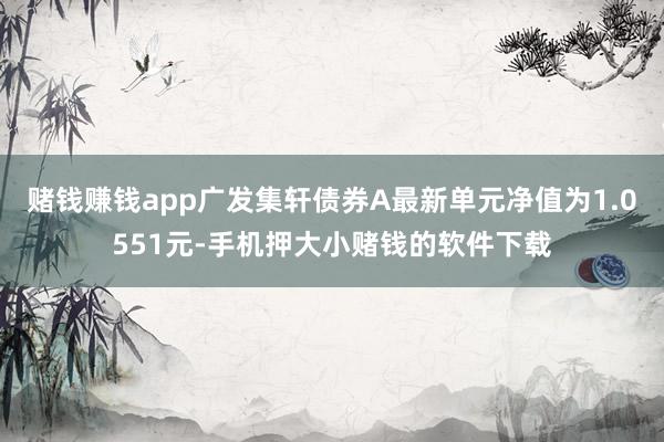 赌钱赚钱app广发集轩债券A最新单元净值为1.0551元-手机押大小赌钱的软件下载