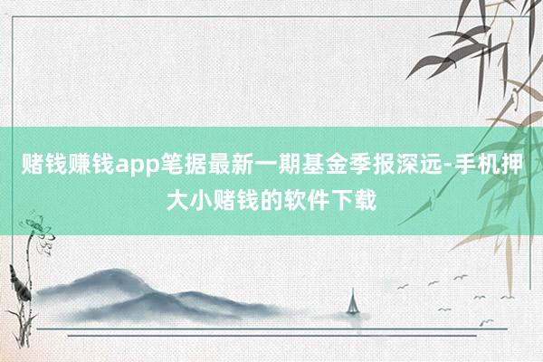 赌钱赚钱app笔据最新一期基金季报深远-手机押大小赌钱的软件下载