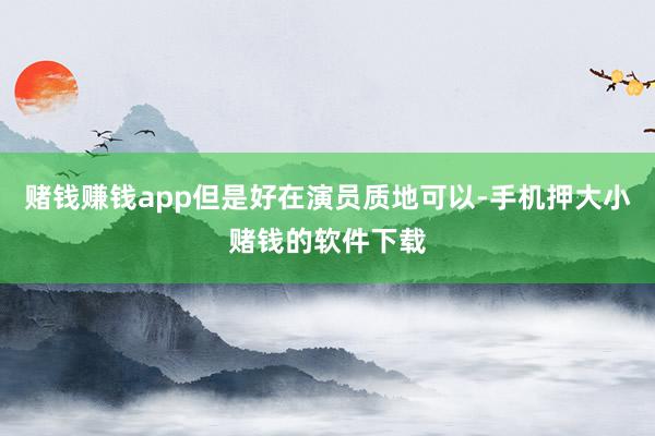赌钱赚钱app但是好在演员质地可以-手机押大小赌钱的软件下载