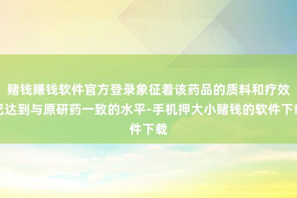 赌钱赚钱软件官方登录象征着该药品的质料和疗效已达到与原研药一致的水平-手机押大小赌钱的软件下载