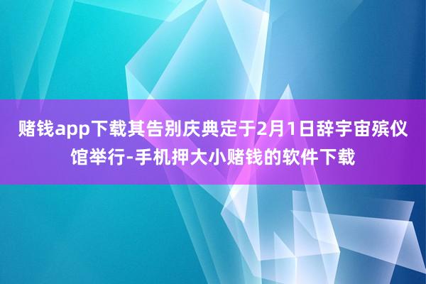 赌钱app下载其告别庆典定于2月1日辞宇宙殡仪馆举行-手机押大小赌钱的软件下载