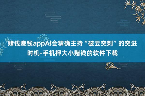 赌钱赚钱appAI会精确主持“破云突刺”的突进时机-手机押大小赌钱的软件下载