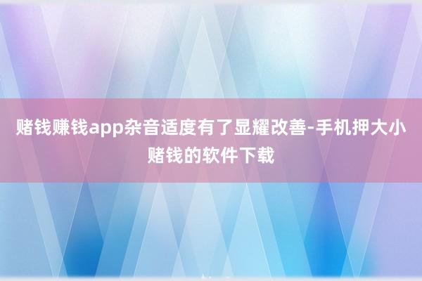 赌钱赚钱app杂音适度有了显耀改善-手机押大小赌钱的软件下载