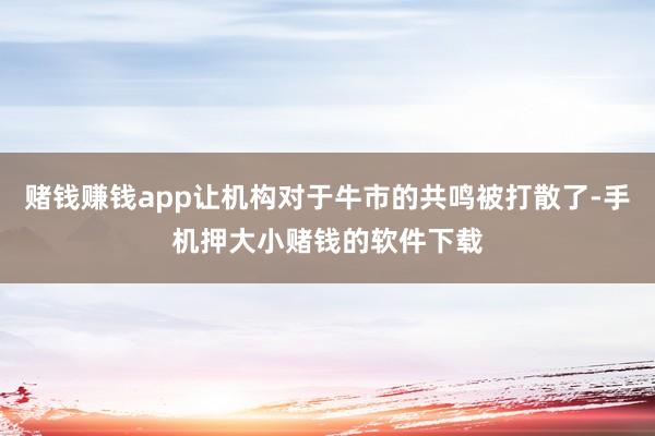 赌钱赚钱app让机构对于牛市的共鸣被打散了-手机押大小赌钱的软件下载