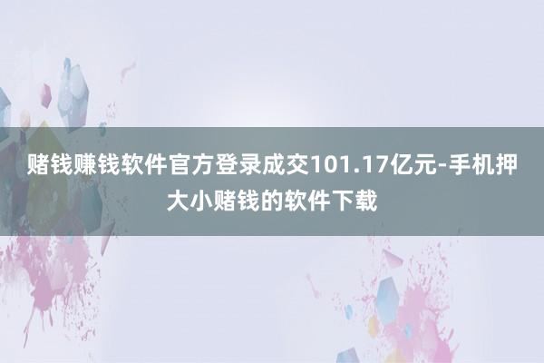 赌钱赚钱软件官方登录成交101.17亿元-手机押大小赌钱的软件下载