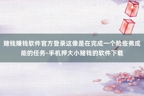赌钱赚钱软件官方登录这像是在完成一个险些弗成能的任务-手机押大小赌钱的软件下载